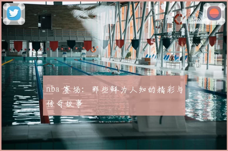 nba 赛场：那些鲜为人知的精彩与传奇故事