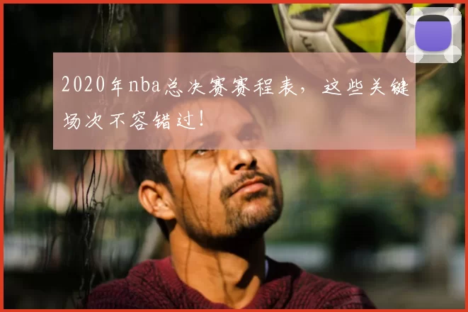 2020年nba总决赛赛程表，这些关键场次不容错过！