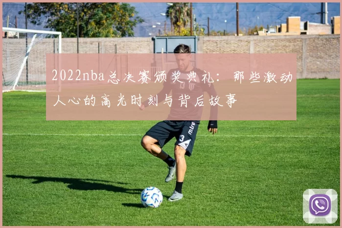2022nba总决赛颁奖典礼：那些激动人心的高光时刻与背后故事