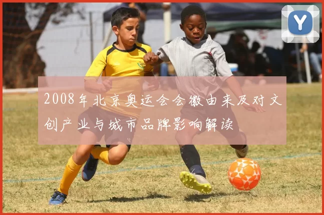 2008年北京奥运会会徽由来及对文创产业与城市品牌影响解读