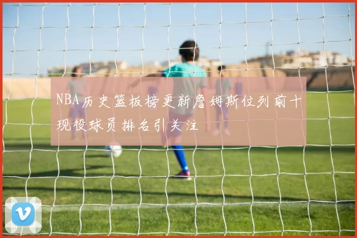 NBA历史篮板榜更新詹姆斯位列前十现役球员排名引关注