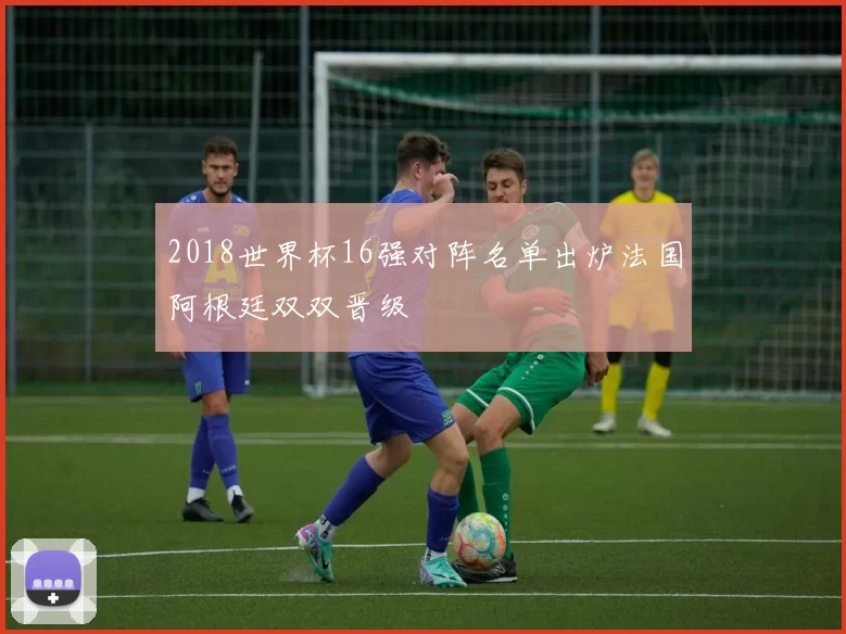 2018世界杯16强对阵名单出炉法国阿根廷双双晋级