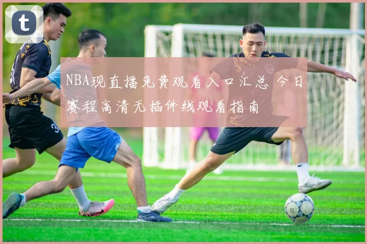 NBA现直播免费观看入口汇总 今日赛程高清无插件线观看指南