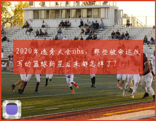 2020年选秀大会nba，那些被命运改写的篮球新星后来都怎样了？