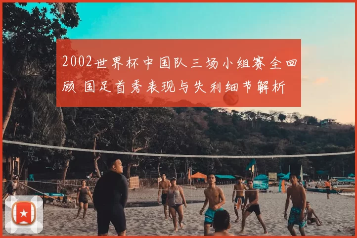 2002世界杯中国队三场小组赛全回顾 国足首秀表现与失利细节解析