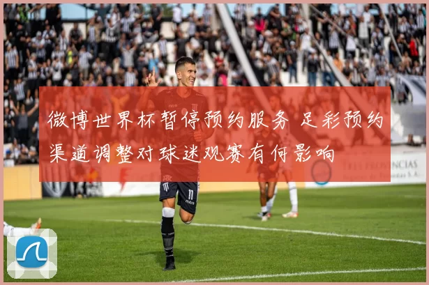 微博世界杯暂停预约服务 足彩预约渠道调整对球迷观赛有何影响