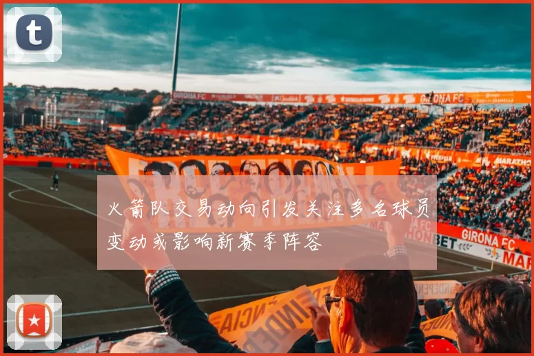 火箭队交易动向引发关注多名球员变动或影响新赛季阵容