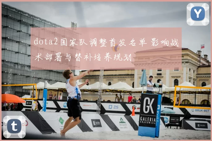dota2国家队调整首发名单 影响战术部署与替补培养规划