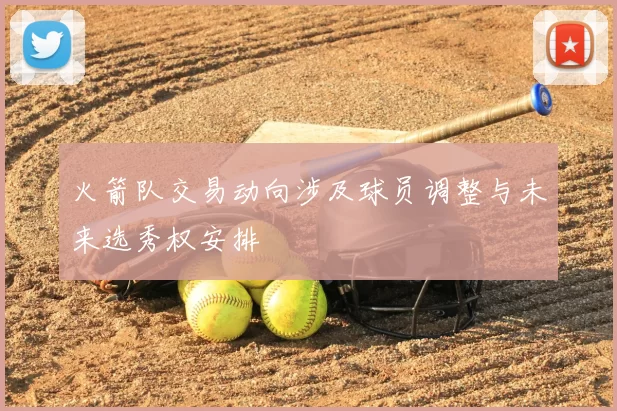 火箭队交易动向涉及球员调整与未来选秀权安排