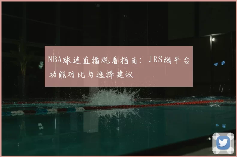 NBA球迷直播观看指南：JRS线平台功能对比与选择建议