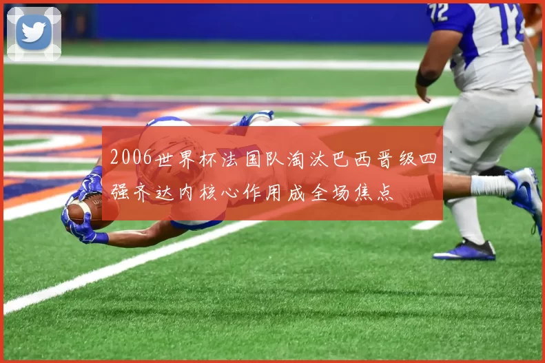 2006世界杯法国队淘汰巴西晋级四强齐达内核心作用成全场焦点