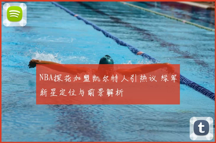 NBA探花加盟凯尔特人引热议 绿军新星定位与前景解析