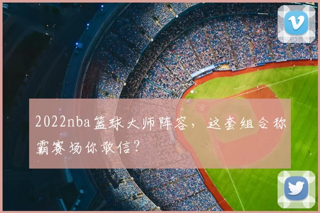 2022nba篮球大师阵容，这套组合称霸赛场你敢信？