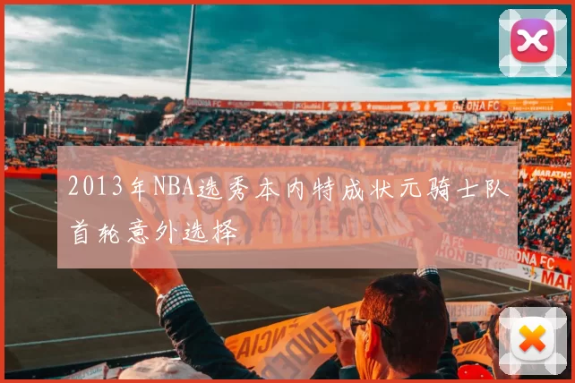 2013年NBA选秀本内特成状元骑士队首轮意外选择