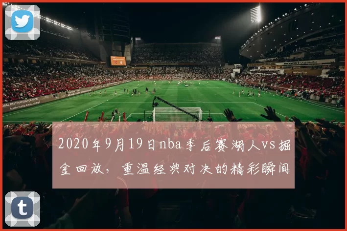2020年9月19日nba季后赛湖人vs掘金回放，重温经典对决的精彩瞬间！