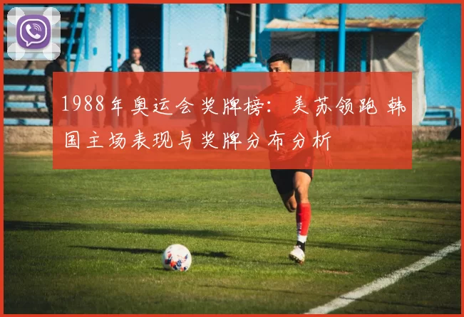 1988年奥运会奖牌榜:美苏领跑 韩国主场表现与奖牌分布分析