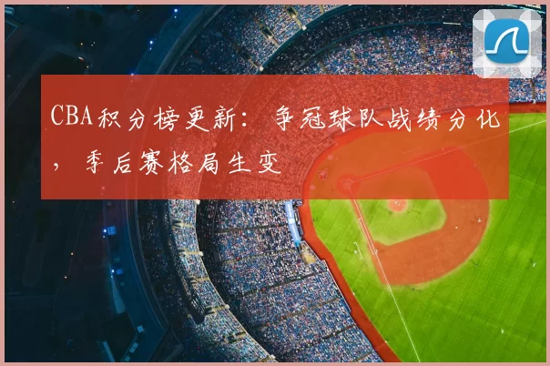 CBA积分榜更新:争冠球队战绩分化,季后赛格局生变