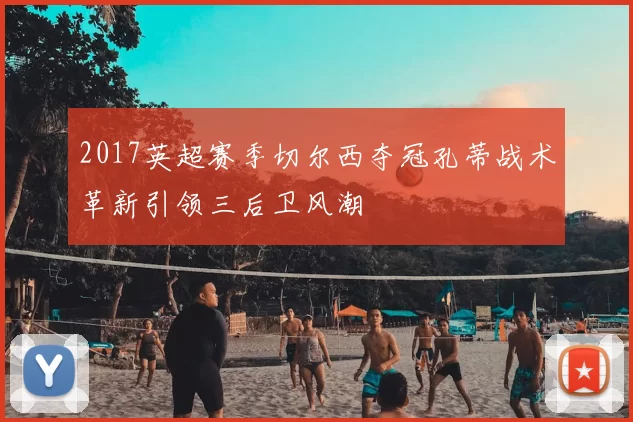 2017英超赛季切尔西夺冠孔蒂战术革新引领三后卫风潮