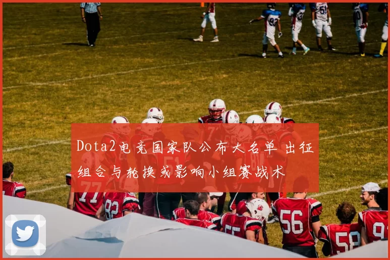 Dota2电竞国家队公布大名单 出征组合与轮换或影响小组赛战术