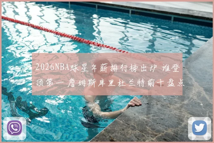 2026NBA球星年薪排行榜出炉 谁登顶第一 詹姆斯库里杜兰特前十盘点