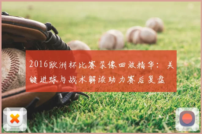 2016欧洲杯比赛录像回放精华：关键进球与战术解读助力赛后复盘