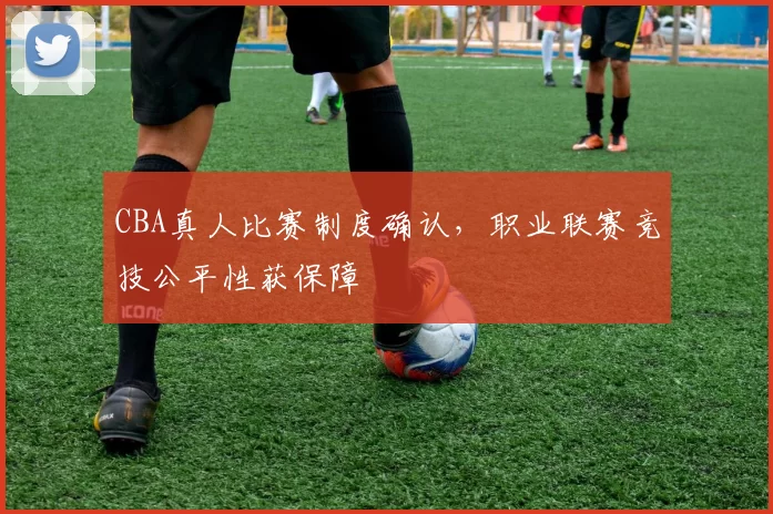 CBA真人比赛制度确认,职业联赛竞技公平性获保障
