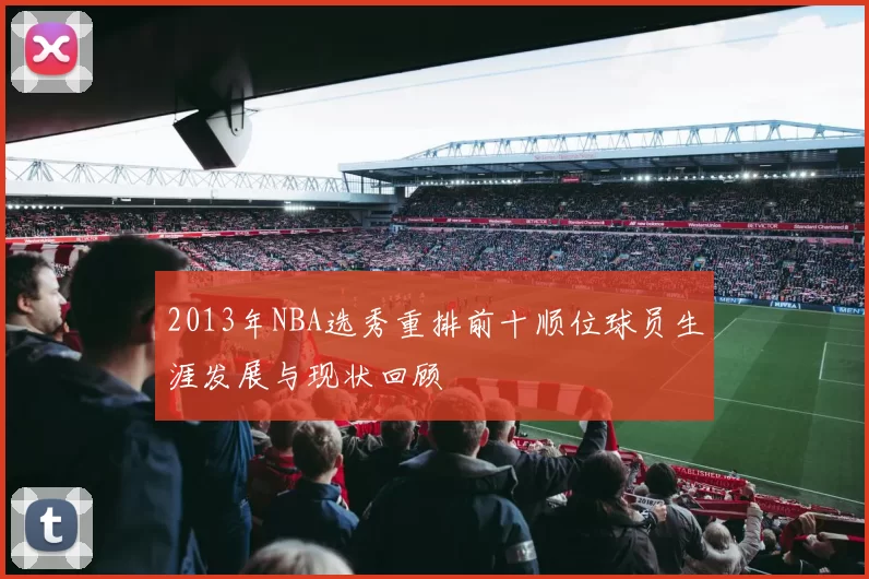 2013年NBA选秀重排前十顺位球员生涯发展与现状回顾