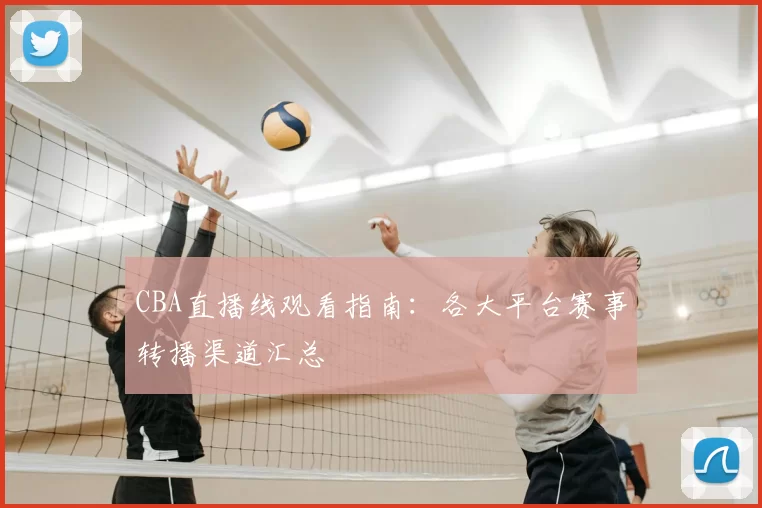 CBA直播线观看指南：各大平台赛事转播渠道汇总