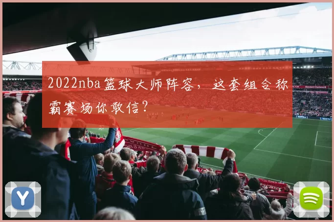 2022nba篮球大师阵容，这套组合称霸赛场你敢信？