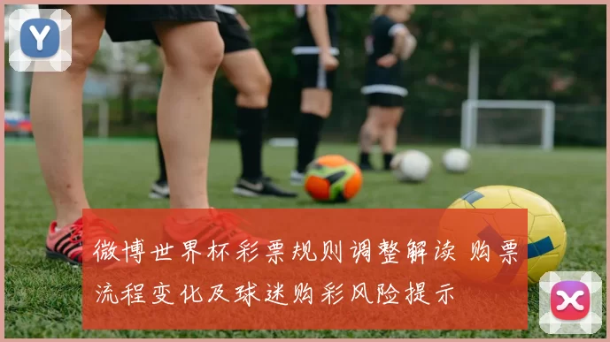 微博世界杯彩票规则调整解读 购票流程变化及球迷购彩风险提示