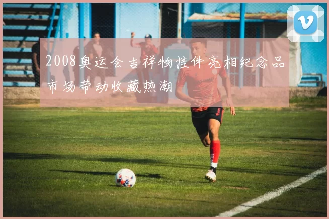 2008奥运会吉祥物挂件亮相纪念品市场带动收藏热潮