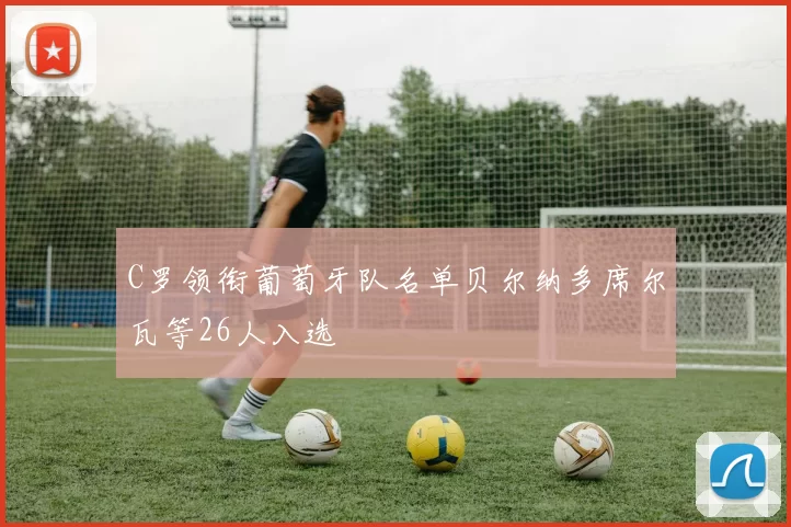 C罗领衔葡萄牙队名单贝尔纳多席尔瓦等26人入选